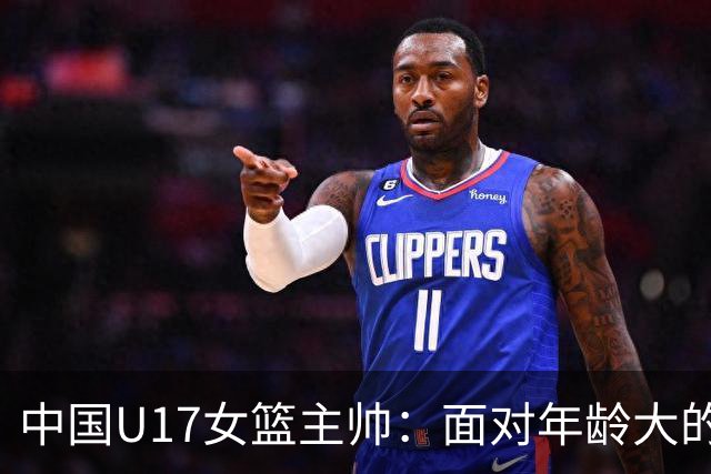 中国U17女篮主帅：面对年龄大的职业俱乐部 队员们打出了团队篮球